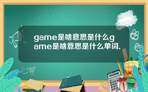 game是啥意思是什么game是啥意思是什么单词.