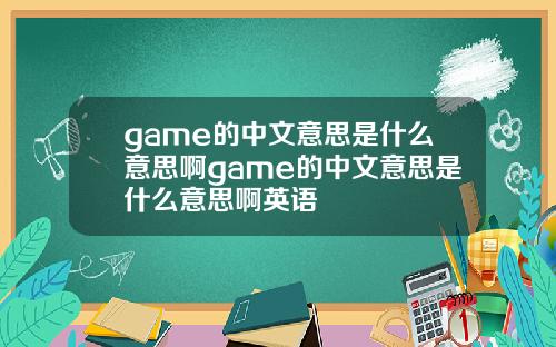 game的中文意思是什么意思啊game的中文意思是什么意思啊英语