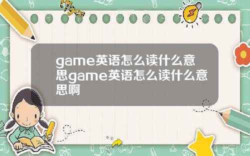 game英语怎么读什么意思game英语怎么读什么意思啊