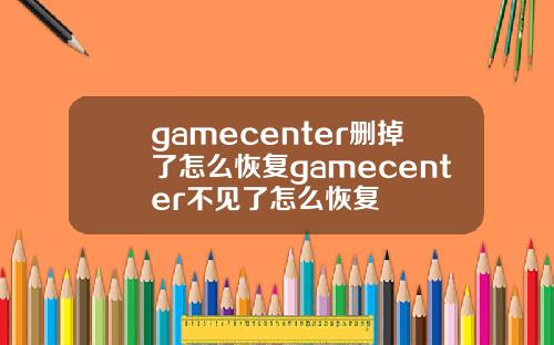 gamecenter删掉了怎么恢复gamecenter不见了怎么恢复