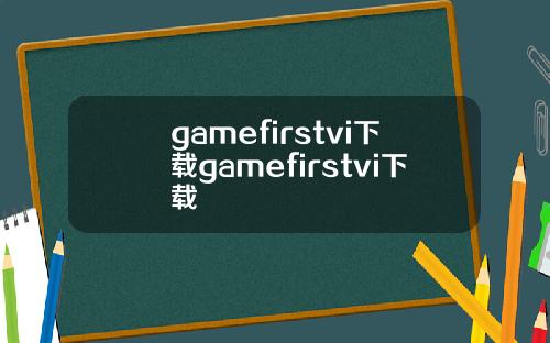 gamefirstvi下载gamefirstvi下载