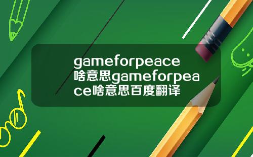 gameforpeace啥意思gameforpeace啥意思百度翻译