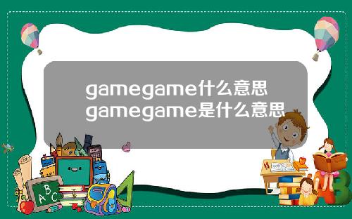 gamegame什么意思gamegame是什么意思