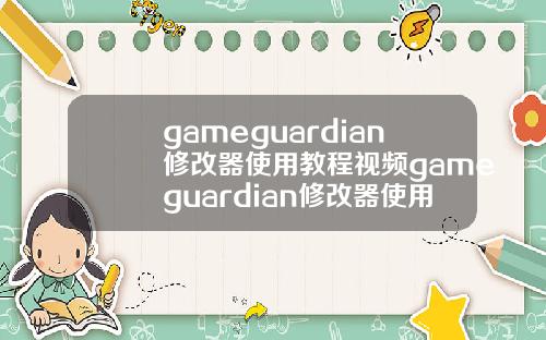 gameguardian修改器使用教程视频gameguardian修改器使用方法