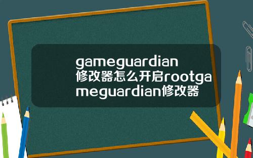 gameguardian修改器怎么开启rootgameguardian修改器root权限