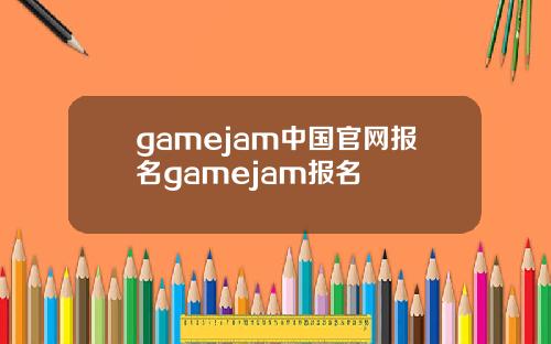 gamejam中国官网报名gamejam报名