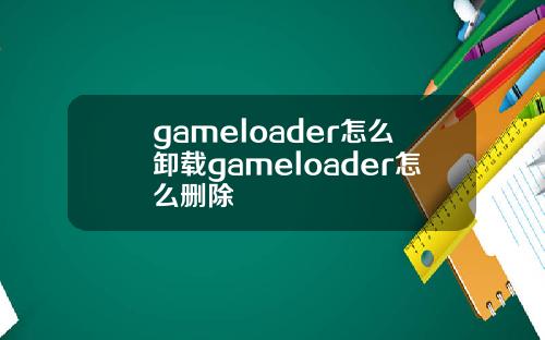 gameloader怎么卸载gameloader怎么删除