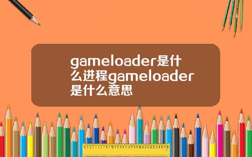 gameloader是什么进程gameloader是什么意思