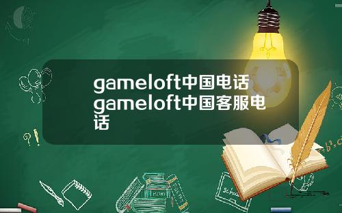 gameloft中国电话gameloft中国客服电话