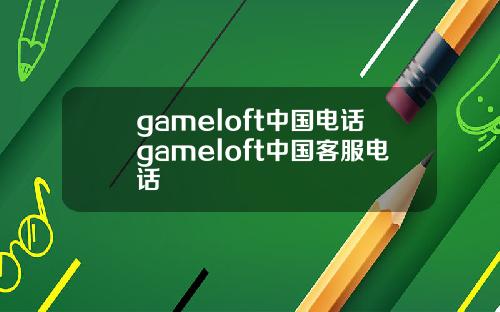 gameloft中国电话gameloft中国客服电话