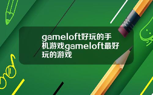 gameloft好玩的手机游戏gameloft最好玩的游戏