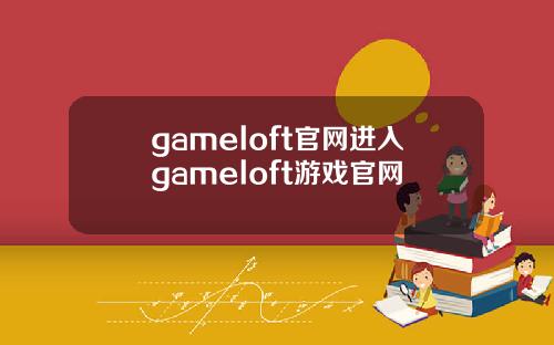 gameloft官网进入gameloft游戏官网