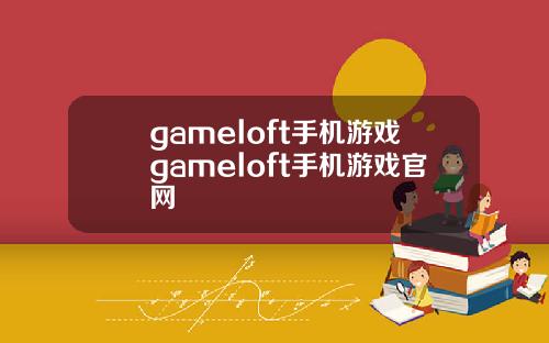 gameloft手机游戏gameloft手机游戏官网