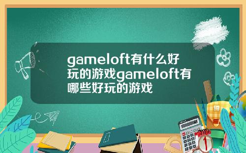 gameloft有什么好玩的游戏gameloft有哪些好玩的游戏