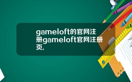 gameloft的官网注册gameloft官网注册页.