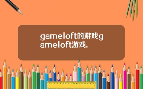 gameloft的游戏gameloft游戏.