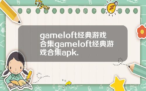 gameloft经典游戏合集gameloft经典游戏合集apk.