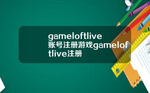 gameloftlive账号注册游戏gameloftlive注册