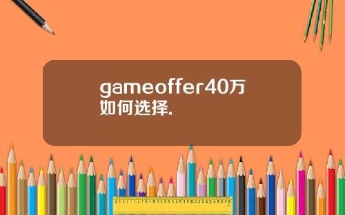 gameoffer40万如何选择.