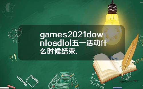 games2021downloadlol五一活动什么时候结束.