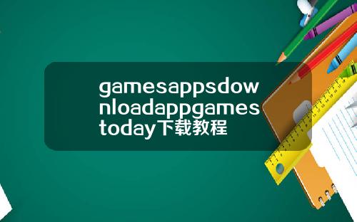 gamesappsdownloadappgamestoday下载教程