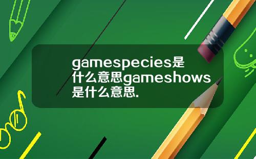 gamespecies是什么意思gameshows是什么意思.