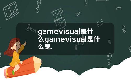 gamevisual是什么gamevisual是什么鬼.