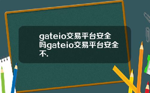 gateio交易平台安全吗gateio交易平台安全不.