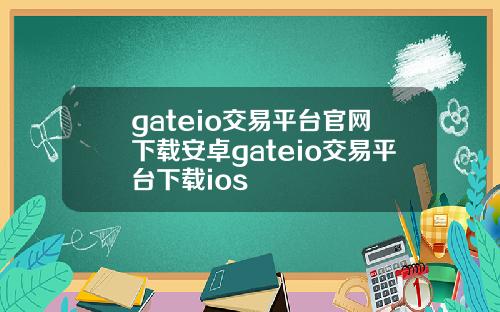 gateio交易平台官网下载安卓gateio交易平台下载ios