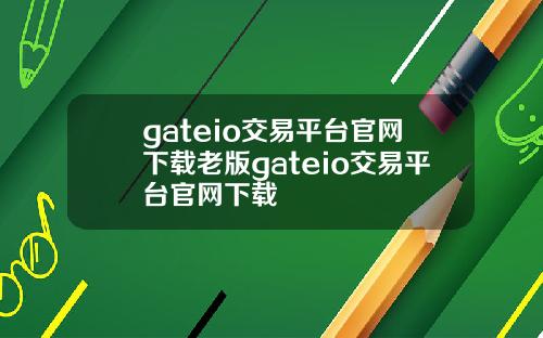 gateio交易平台官网下载老版gateio交易平台官网下载