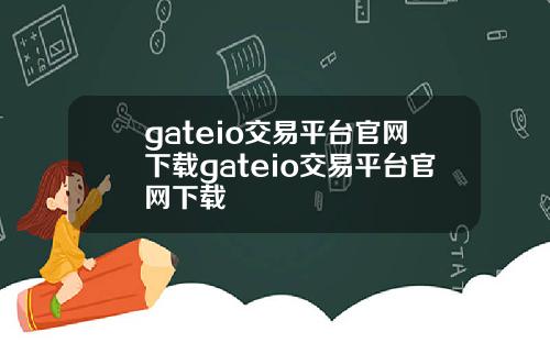 gateio交易平台官网下载gateio交易平台官网下载