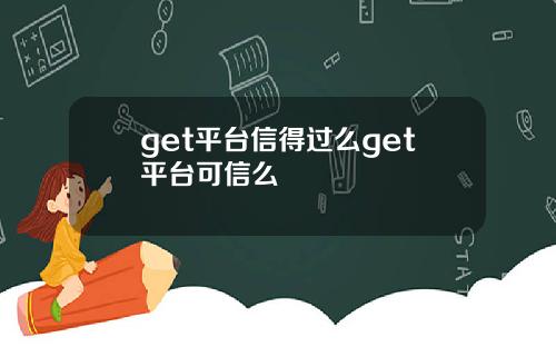 get平台信得过么get平台可信么