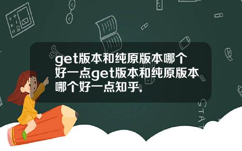 get版本和纯原版本哪个好一点get版本和纯原版本哪个好一点知乎.