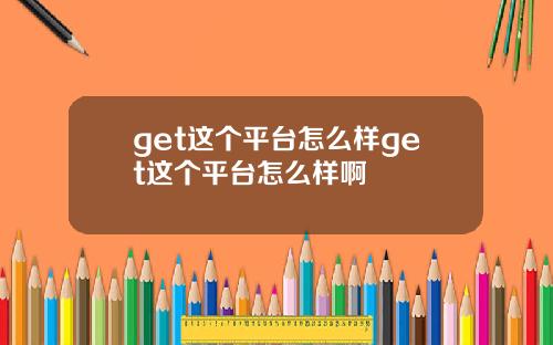 get这个平台怎么样get这个平台怎么样啊