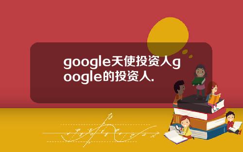 google天使投资人google的投资人.