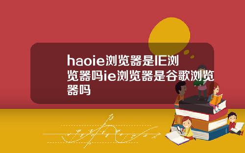 haoie浏览器是IE浏览器吗ie浏览器是谷歌浏览器吗