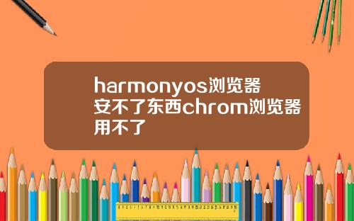 harmonyos浏览器安不了东西chrom浏览器用不了