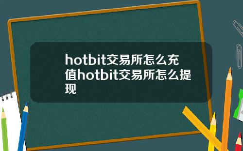 hotbit交易所怎么充值hotbit交易所怎么提现