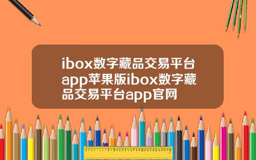 ibox数字藏品交易平台app苹果版ibox数字藏品交易平台app官网