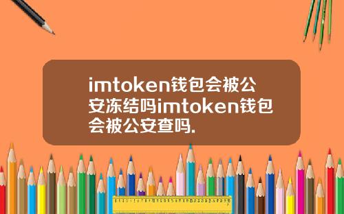 imtoken钱包会被公安冻结吗imtoken钱包会被公安查吗.