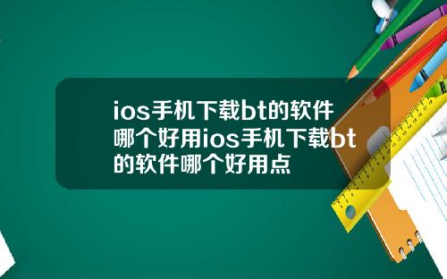 ios手机下载bt的软件哪个好用ios手机下载bt的软件哪个好用点