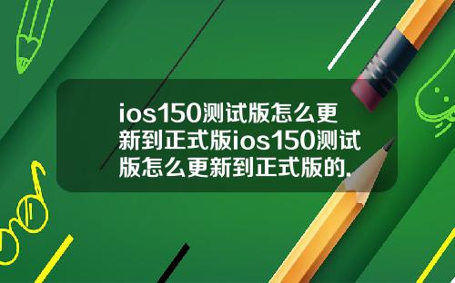 ios150测试版怎么更新到正式版ios150测试版怎么更新到正式版的.