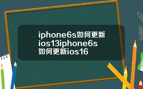 iphone6s如何更新ios13iphone6s如何更新ios16