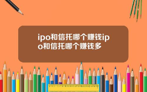 ipo和信托哪个赚钱ipo和信托哪个赚钱多