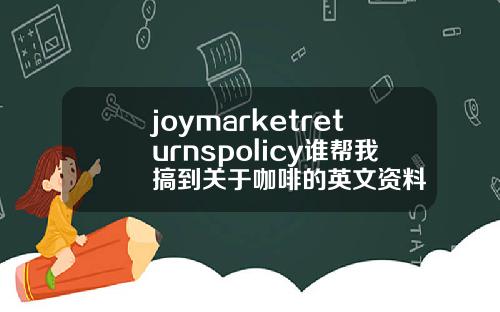 joymarketreturnspolicy谁帮我搞到关于咖啡的英文资料