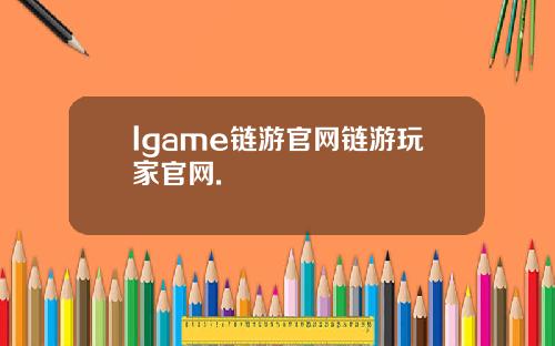 lgame链游官网链游玩家官网.