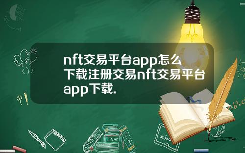 nft交易平台app怎么下载注册交易nft交易平台app下载.