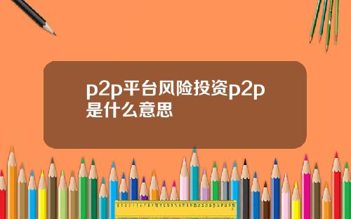 p2p平台风险投资p2p是什么意思