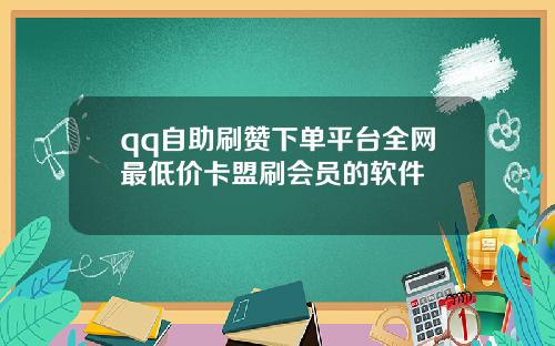 qq自助刷赞下单平台全网最低价卡盟刷会员的软件