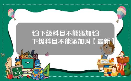 t3下级科目不能添加t3下级科目不能添加吗【最新】